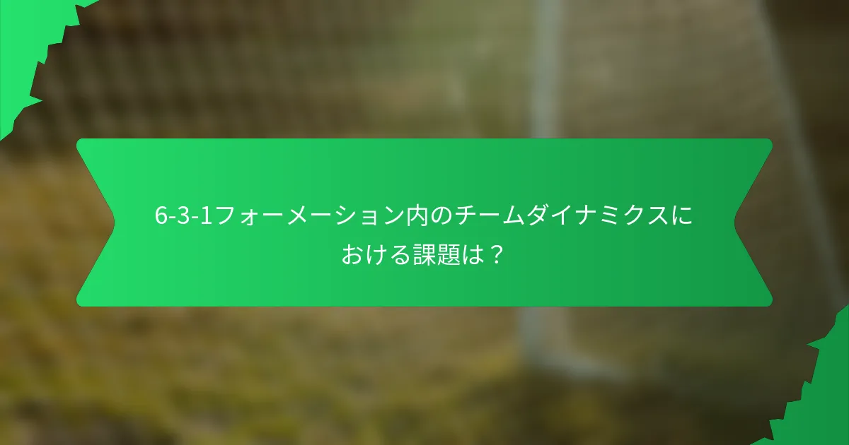 6-3-1フォーメーション内のチームダイナミクスにおける課題は？