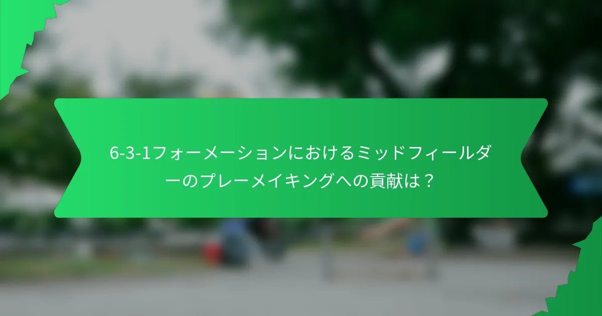 6-3-1フォーメーションにおけるミッドフィールダーのプレーメイキングへの貢献は？