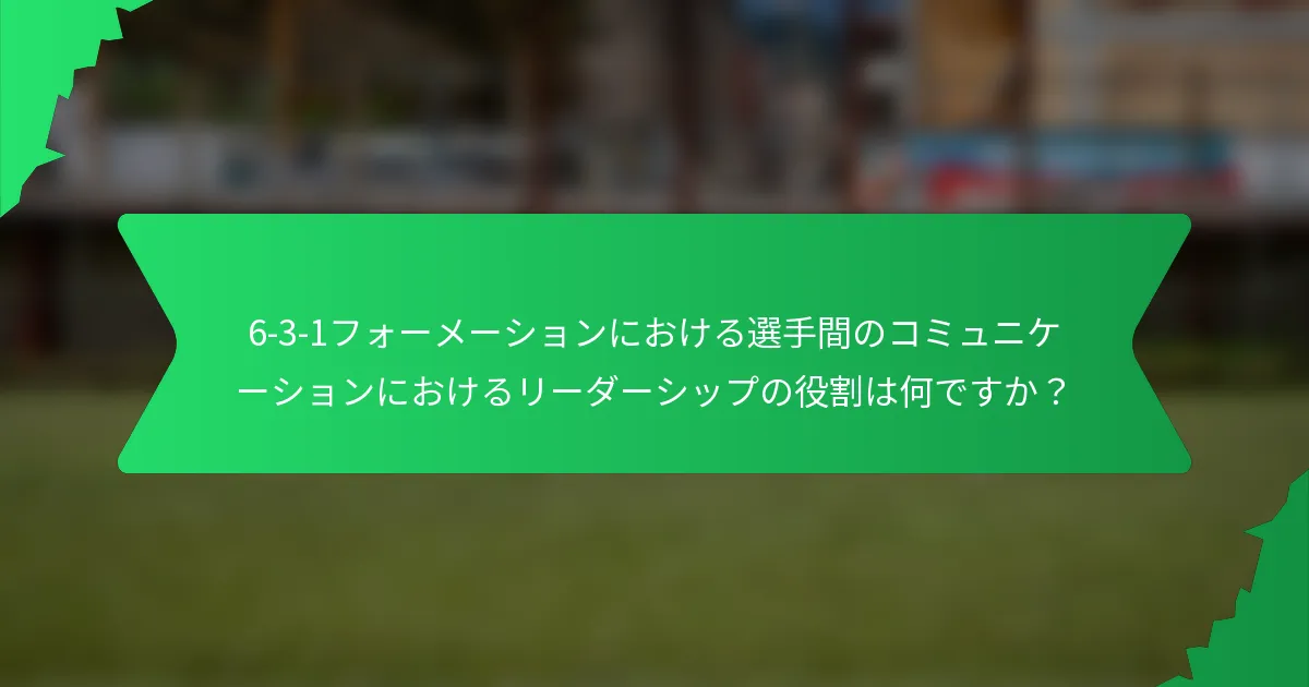 6-3-1フォーメーションにおける選手間のコミュニケーションにおけるリーダーシップの役割は何ですか？