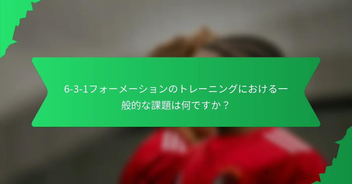 6-3-1フォーメーションのトレーニングにおける一般的な課題は何ですか？