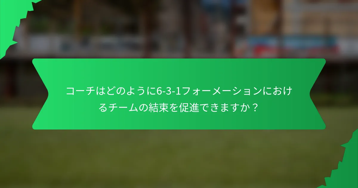 コーチはどのように6-3-1フォーメーションにおけるチームの結束を促進できますか？