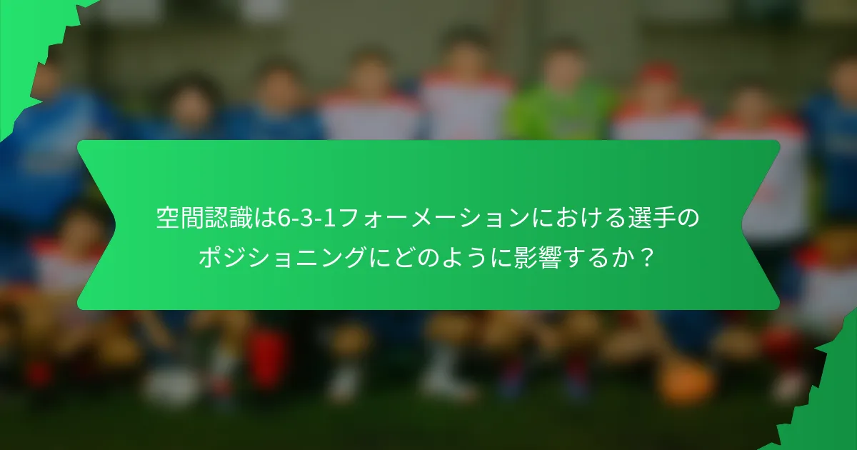 空間認識は6-3-1フォーメーションにおける選手のポジショニングにどのように影響するか?