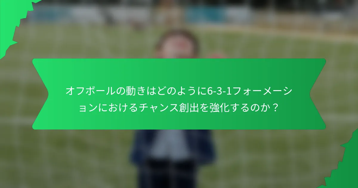 オフボールの動きはどのように6-3-1フォーメーションにおけるチャンス創出を強化するのか?