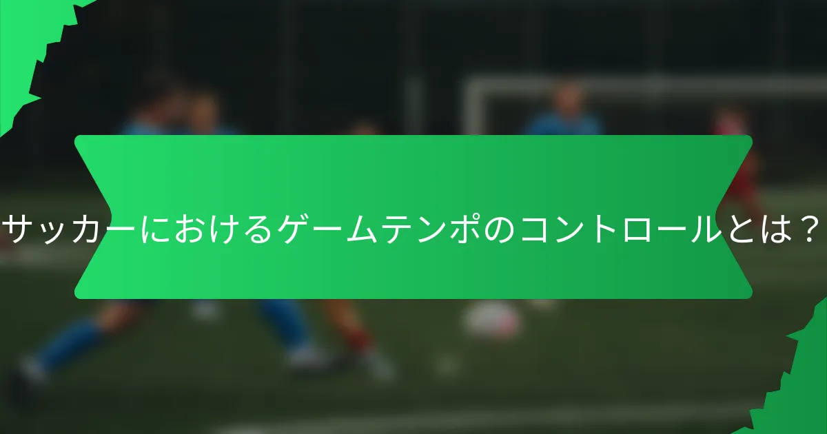 サッカーにおけるゲームテンポのコントロールとは？