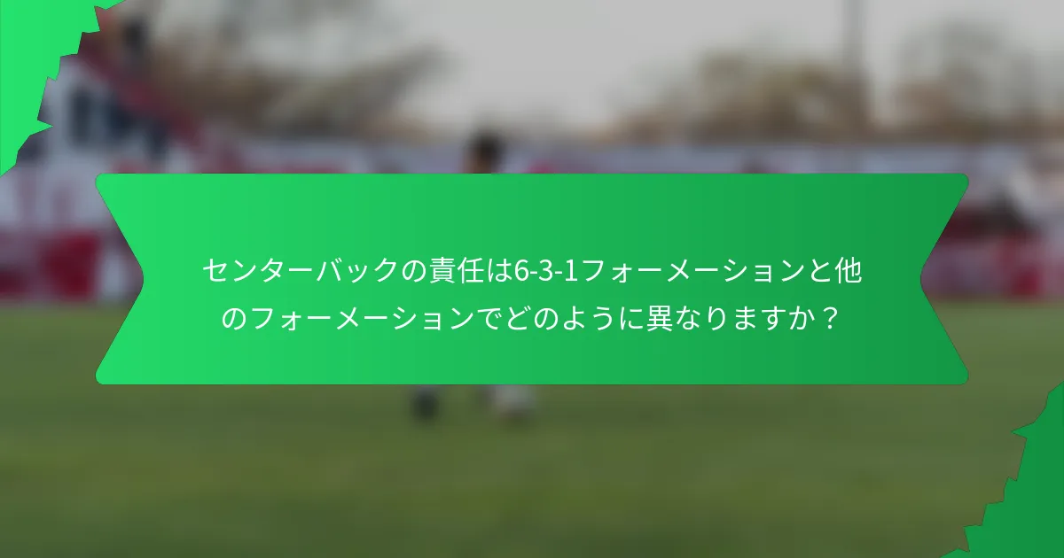 センターバックの責任は6-3-1フォーメーションと他のフォーメーションでどのように異なりますか?