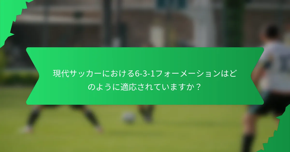 現代サッカーにおける6-3-1フォーメーションはどのように適応されていますか？