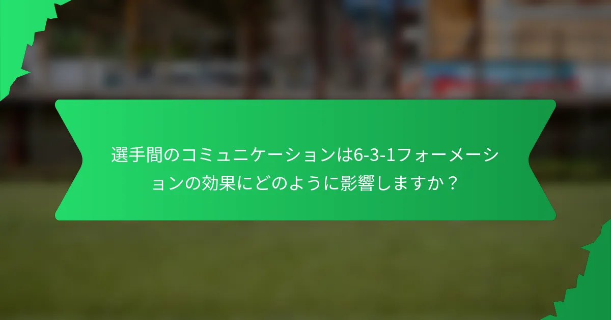 選手間のコミュニケーションは6-3-1フォーメーションの効果にどのように影響しますか？